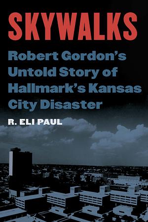 Skywalks: Robert Gordon's Untold Story of Hallmark's Kansas City Disaster by R. Eli Paul