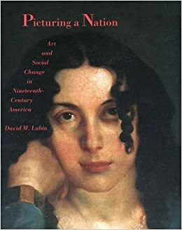 Picturing a Nation: Art and Social Change in Nineteenth-Century America by David M. Lubin