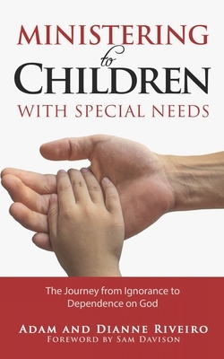 Ministering to Children with Special Needs: The Journey from Ignorance to Dependence on God by Adam Riveiro, Dianne Riveiro