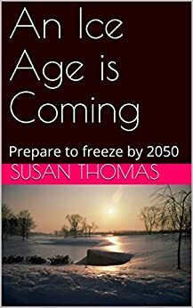 An Ice Age is Coming: Prepare to freeze by 2050 by Susan Thomas