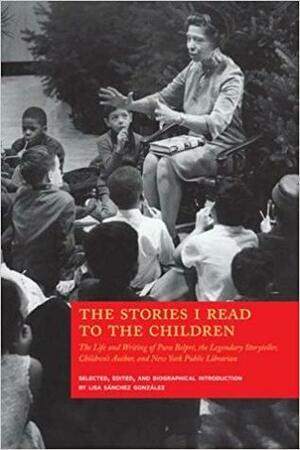 The Stories I Read to the Children: The Life and Writing of Pura Belpré, the Legendary Storyteller, Children's Author, and New York Public Librarian by Pura Belpré, Lisa Sanchez Gonzalez