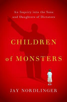 Children of Monsters: An Inquiry Into the Sons and Daughters of Dictators by Jay Nordlinger