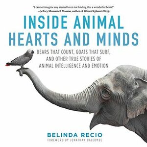 Inside Animal Hearts and Minds: Bears That Count, Goats That Surf, and Other True Stories of Animal Intelligence and Emotion by Jonathan Balcombe, Belinda Recio