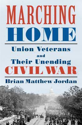 Marching Home: Union Veterans and Their Unending Civil War by Brian Matthew Jordan