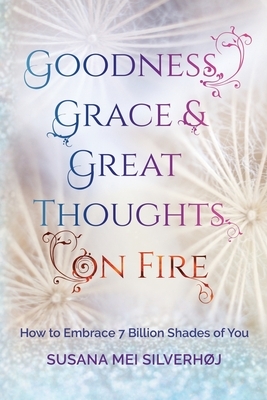 Goodness, Grace & Great Thoughts on Fire: How to embrace 7 billion shades of you by Susana M. Silverhoj