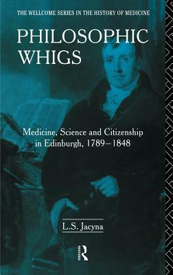 Philosophic Whigs: Medicine, Science and Citizenship in Edinburgh, 1789-1848 by Stephen Jacyna