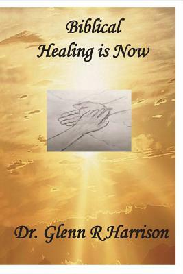 Biblical Healing Is Now, Volume 1 by Glenn Harrison