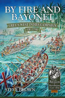 BY FIRE AND BAYONET: Grey's West Indies Campaign of 1794 by Steve Brown