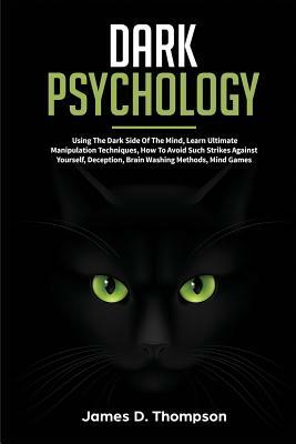 Dark Psychology: Using the Dark Side of the Mind, Learn Ultimate Manipulation Techniques, How to Avoid Such Strikes Against Yourself, D by James D. Thompson