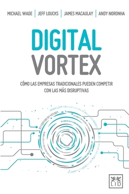 Digital Vortex: Cómo las empresas tradicionales pueden competir con las más disruptivas by Michael Wade, Jeff Loucks, Macaulay James