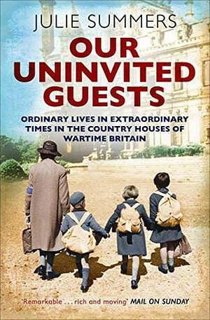 Our Uninvited Guests: The Secret Life of Britain's Country Houses 1939-45 by Julie Summers