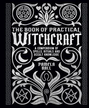 The Book of Practical Witchcraft: A Compendium of Spells, Rituals and Occult Knowledge by Pamela Ball