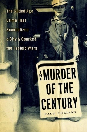 The Murder of the Century: The Gilded Age Crime that Scandalized a City and Sparked the Tabloid Wars by Paul Collins