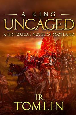 A King Uncaged: A Historical Novel of Scotland by J. R. Tomlin