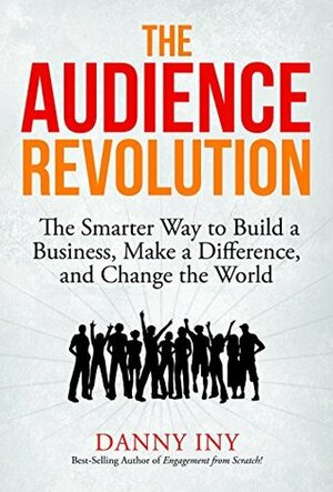 The Audience Revolution: The Smarter Way to Build a Business, Make a Difference, and Change the World by Danny Iny