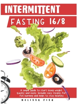 Intermittent Fasting 16/8: A Simple Guide to Start Losing Weight Quickly and Easily Includes Easy Recipes for Fat Burning and Helps to Stay Healt by Melissa Fish