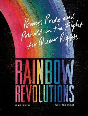Rainbow Revolutions: Power, Pride and Protest in the Fight for Queer Rights by Jamie Lawson, Eve Lloyd Knight
