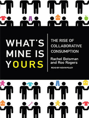 What's Mine Is Yours: The Rise of Collaborative Consumption by Roo Rogers, Kevin Foley, Rachel Botsman
