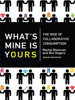 What's Mine Is Yours: The Rise of Collaborative Consumption by Rachel Botsman, Kevin Foley, Roo Rogers