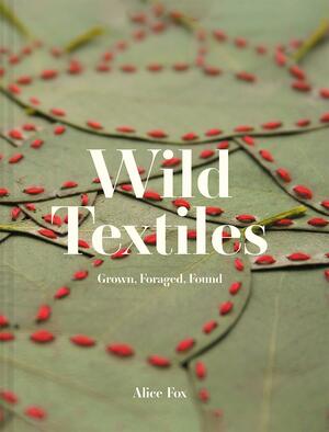 Wild Textiles: Grown, Foraged, Found by Alice Fox