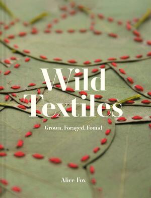 Wild Textiles: Grown, Foraged, Found by Alice Fox