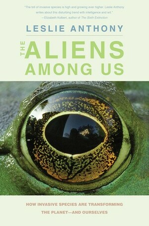 The Aliens Among Us: How Invasive Species Are Transforming the Planet—and Ourselves by Leslie Anthony