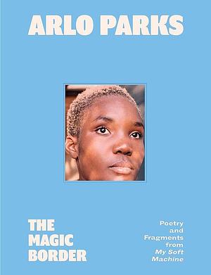 The Magic Border: Poetry and Fragments from My Soft Machine by Arlo Parks
