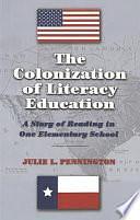 The Colonization of Literacy Education: A Story of Reading in One Elementary School by Julie L. Pennington