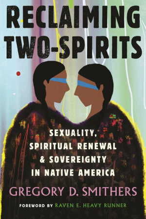 Reclaiming Two-Spirits: Sexuality, Spiritual Renewal & Sovereignty in Native America by Raven E Heavy Runner, Gregory D. Smithers