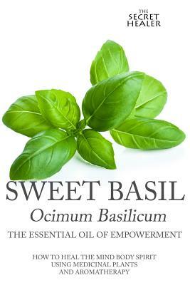 Sweet Basil - Ocimum basilicum- The Essential Oil of Empowerment: How To Heal The Mind Body Spirit With Medicinal Plants And Aromatherapy by Elizabeth Ashley