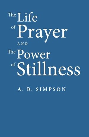 The Life of Prayer and the Power of Stillness by A.B. Simpson