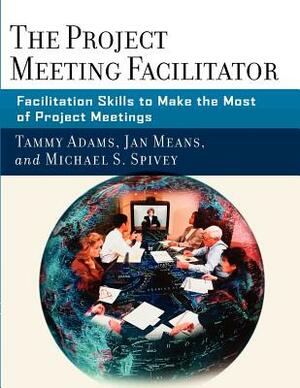 The Project Meeting Facilitator: Facilitation Skills to Make the Most of Project Meetings by Janet A. Means, Michael Spivey, Tammy Adams