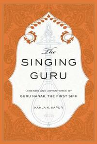 The Singing Guru: Legends and Adventures of Guru Nanak, the First Sikh by Kamla K. Kapur