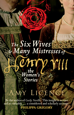 The Six Wives & Many Mistresses of Henry VIII: The Women's Stories by Amy Licence