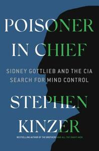 Poisoner in Chief: Sidney Gottlieb and the CIA Search for Mind Control by Stephen Kinzer