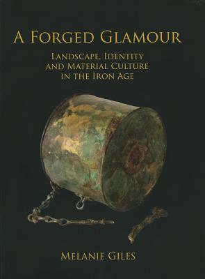 A Forged Glamour: Landscape, Identity and Material Culture in the Iron Age by Melanie Giles