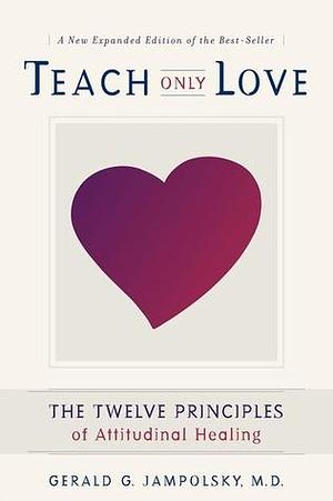 Teach Only Love: The Twelve Principles of Attitudinal Healing by Gerald G. Jampolsky, Gerald G. Jampolsky