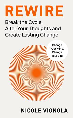 Rewire: Break the Cycle, Alter Your Thoughts and Create Lasting Change by Nicole Vignola