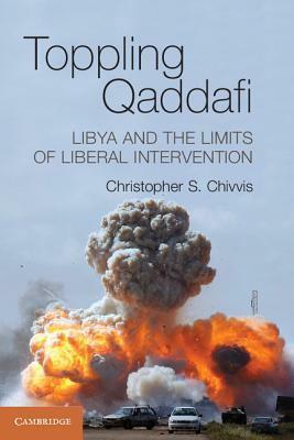 Toppling Qaddafi by Christopher S. Chivvis