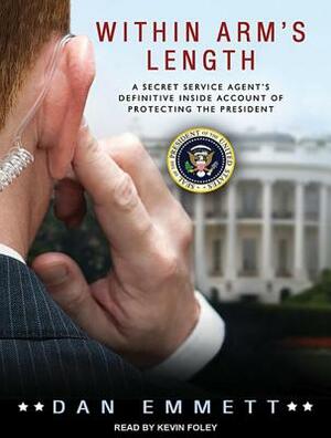 Within Arm's Length: A Secret Service Agent's Definitive Inside Account of Protecting the President by Dan Emmett