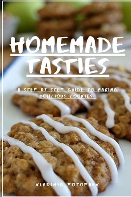 Homemade Tasties: A Step by Step Guide to Making Delicious Cookies by Vladimir Potopaev