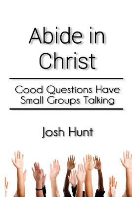 Abide in Christ: Good Questions Have Small Groups Talking by Josh Hunt