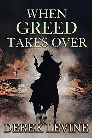 When Greed Takes Over: A Historical Western Adventure Novel by Derek Levine, Derek Levine
