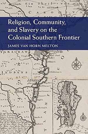 Religion, Community, and Slavery on the Colonial Southern Frontier by James Van Horn Melton