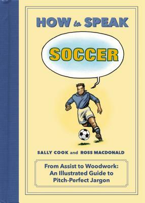 How to Speak Soccer: From Assist to Woodwork: An Illustrated Guide to Pitch-Perfect Jargon by Sally Cook