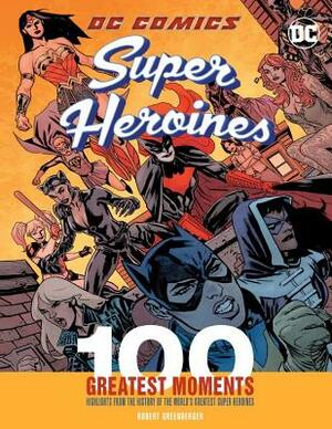 DC Comics Super Heroines: 100 Greatest Moments: Highlights from the History of the World's Greatest Super Heroines by Robert Greenberger