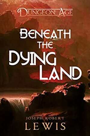 Dungeon Age: Beneath the Dying Land by Joseph Robert Lewis