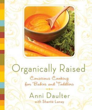 Organically Raised: Conscious Cooking for Babies and Toddlers by Shante Lanay, Anni Daulter