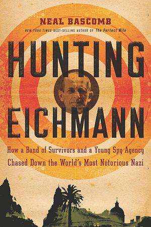 Hunting Eichmann: How a Band of Survivors and a Young Spy Agency Chased Down the World's Most Notorious Nazi by Neal Bascomb