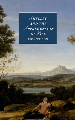 Shelley and the Apprehension of Life by Ross Wilson